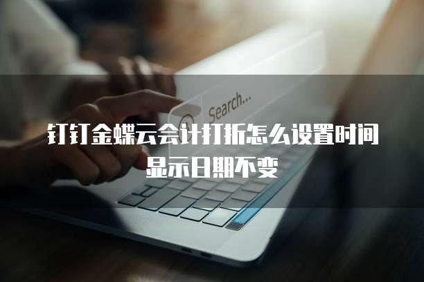 钉钉金蝶云会计打折怎么设置时间显示日期不变