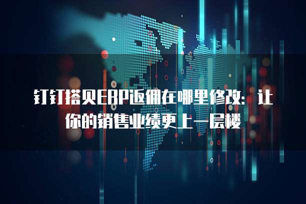 钉钉搭贝ERP返佣在哪里修改：让你的销售业绩更上一层楼