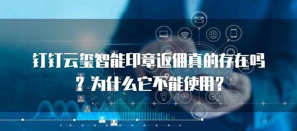 钉钉云玺智能印章返佣真的存在吗?为什么它不能使用?
