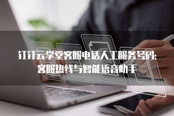 钉钉云学堂客服电话人工服务号码:客服热线与智能语音助手