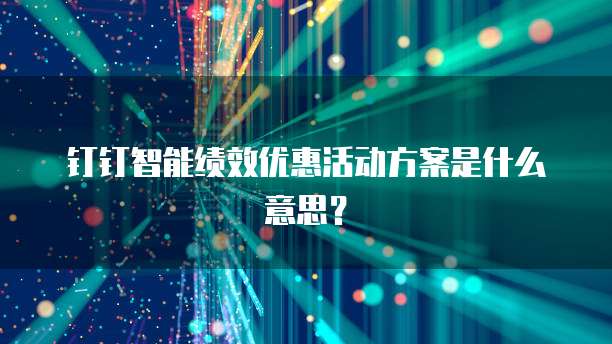 钉钉智能绩效优惠活动方案是什么意思?