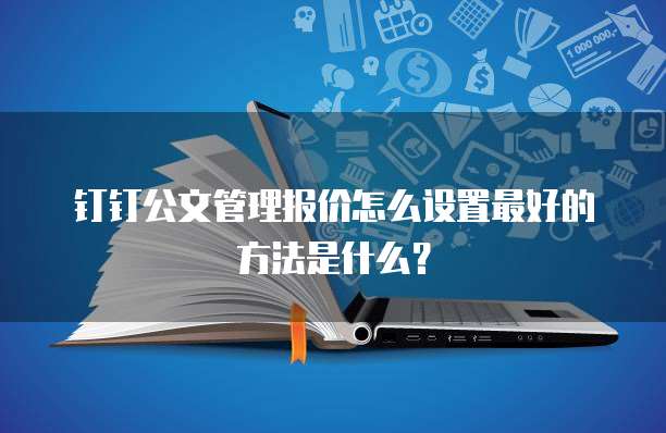 钉钉公文管理报价怎么设置最好的方法是什么?