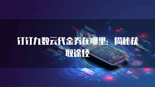 钉钉九数云代金券在哪里：揭秘获取途径