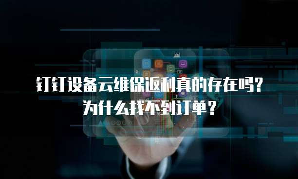 钉钉设备云维保返利真的存在吗?为什么找不到订单?