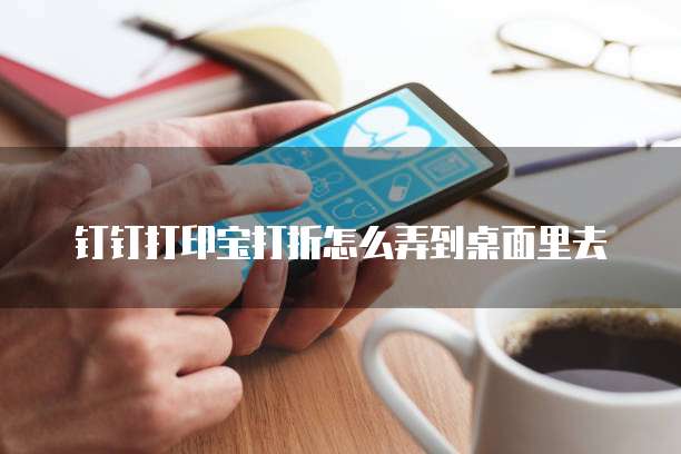 钉钉打印宝打折怎么弄到桌面里去