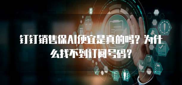 钉钉销售保AI便宜是真的吗？为什么找不到订阅号码？