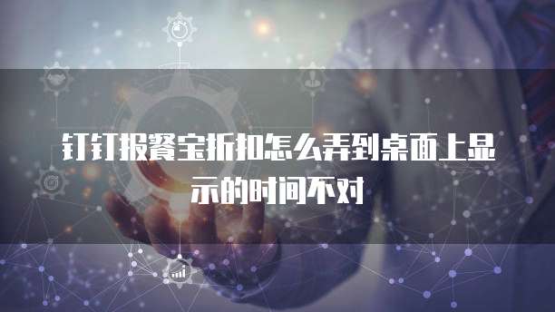 钉钉报餐宝折扣怎么弄到桌面上显示的时间不对