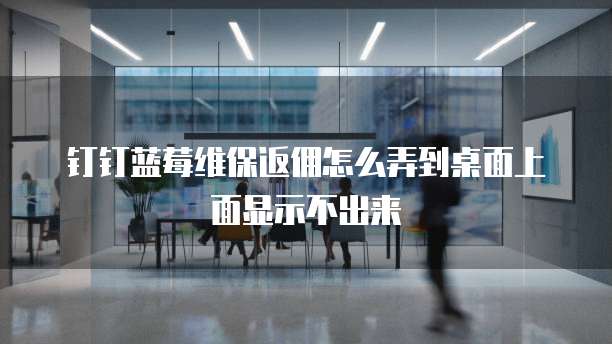 钉钉蓝莓维保返佣怎么弄到桌面上面显示不出来