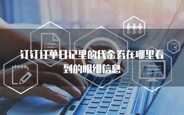 钉钉订单日记里的代金券在哪里看到的明细信息
