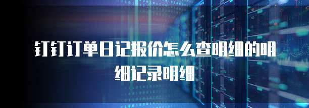 钉钉订单日记报价怎么查明细的明细记录明细