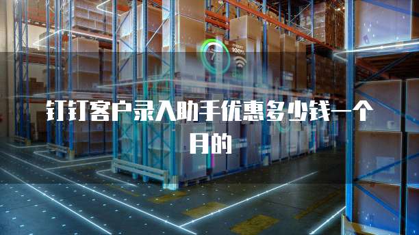 钉钉客户录入助手优惠多少钱一个月的