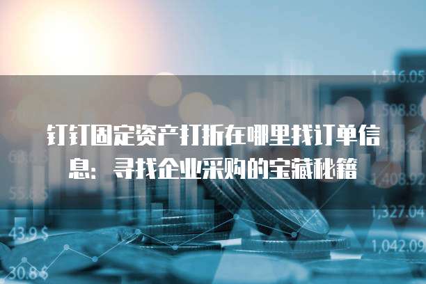 钉钉固定资产打折在哪里找订单信息:寻找企业采购的宝藏秘籍