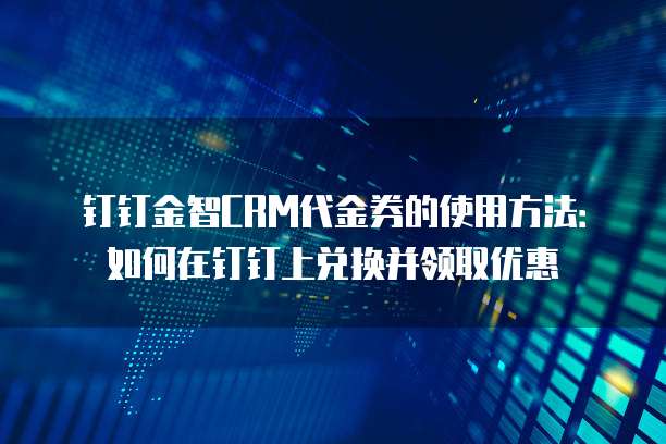 钉钉金智CRM代金券的使用方法:如何在钉钉上兑换并领取优惠