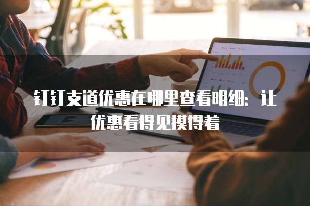 钉钉支道优惠在哪里查看明细:让优惠看得见摸得着