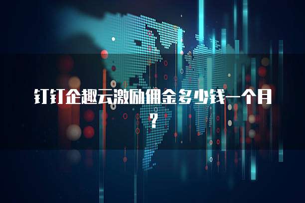 钉钉企趣云激励佣金多少钱一个月？