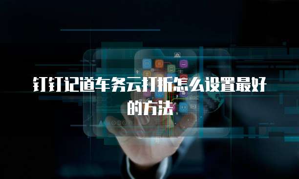 钉钉记道车务云打折怎么设置最好的方法