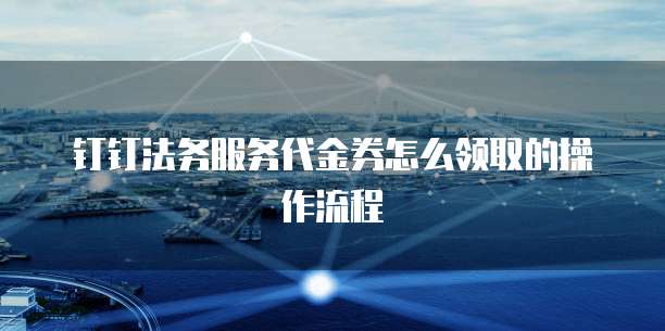 钉钉法务服务代金券怎么领取的操作流程