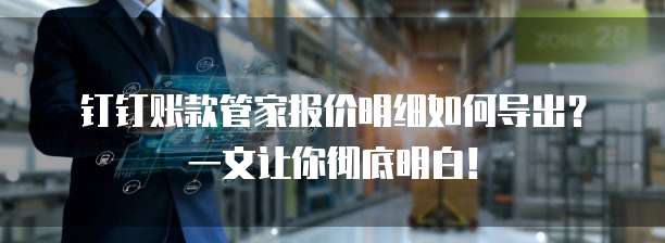 钉钉账款管家报价明细如何导出?一文让你彻底明白!