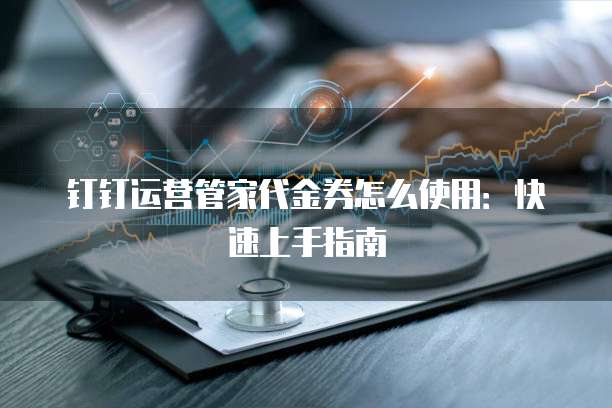 钉钉运营管家代金券怎么使用：快速上手指南