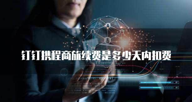 钉钉携程商旅续费是多少天内扣费