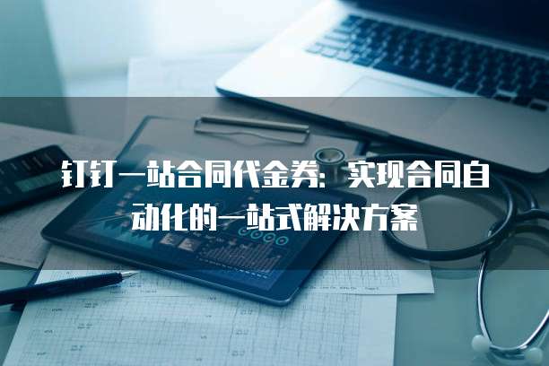 钉钉一站合同代金券：实现合同自动化的一站式解决方案