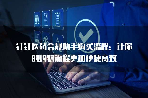 钉钉医药合规助手购买流程：让你的购物流程更加便捷高效