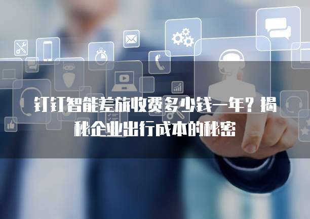 钉钉智能差旅收费多少钱一年？揭秘企业出行成本的秘密