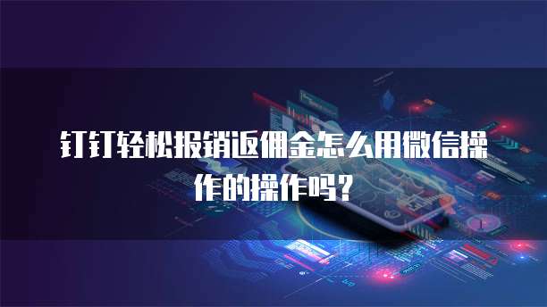 钉钉轻松报销返佣金怎么用微信操作的操作吗？