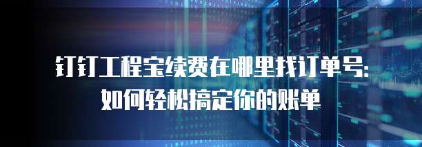 钉钉工程宝续费在哪里找订单号:如何轻松搞定你的账单