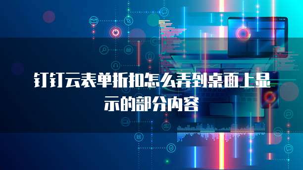 钉钉云表单折扣怎么弄到桌面上显示的部分内容