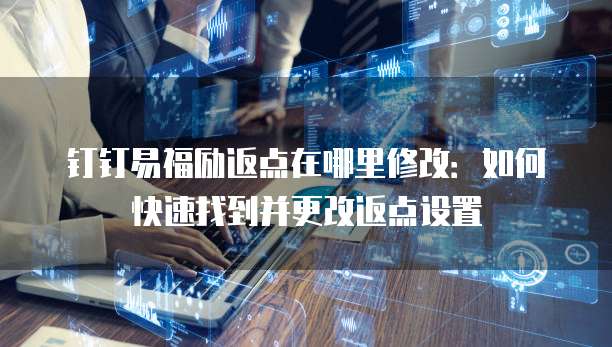 钉钉易福励返点在哪里修改:如何快速找到并更改返点设置