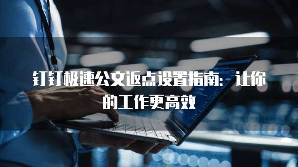 钉钉极速公文返点设置指南：让你的工作更高效