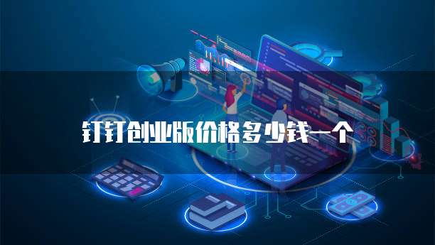 钉钉创业版价格多少钱一个
