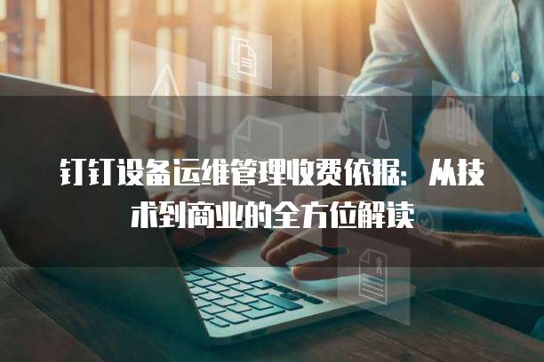 钉钉设备运维管理收费依据:从技术到商业的全方位解读