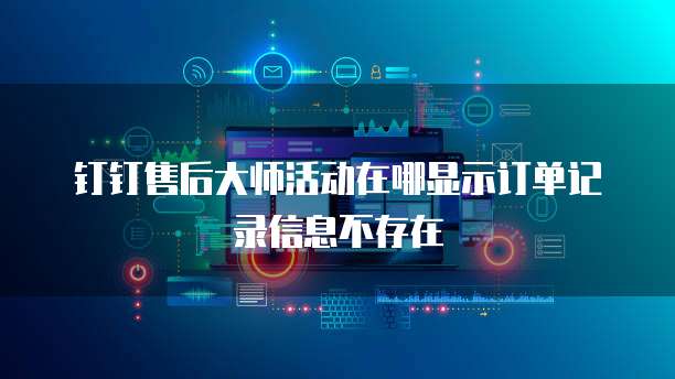 钉钉售后大师活动在哪显示订单记录信息不存在
