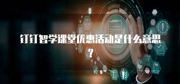 钉钉智学课堂优惠活动是什么意思？
