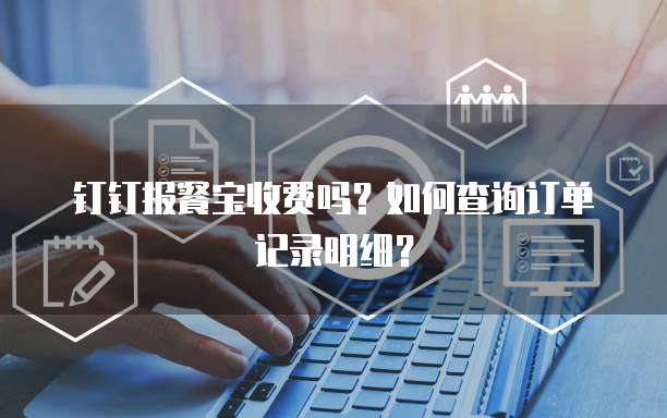 钉钉报餐宝收费吗?如何查询订单记录明细?