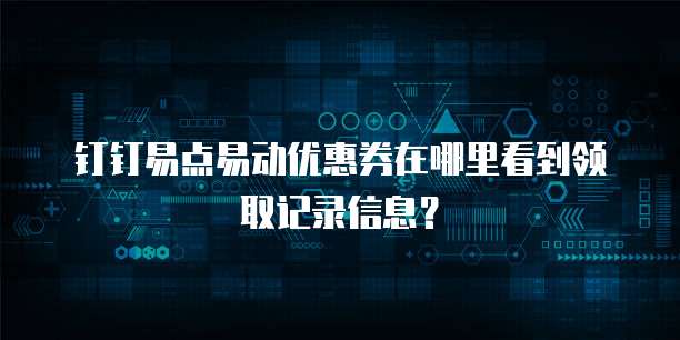 钉钉易点易动优惠券在哪里看到领取记录信息?