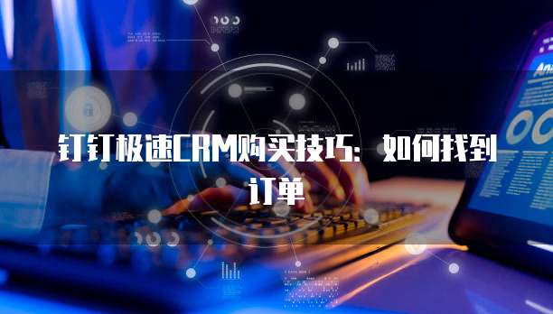 钉钉极速CRM购买技巧:如何找到订单