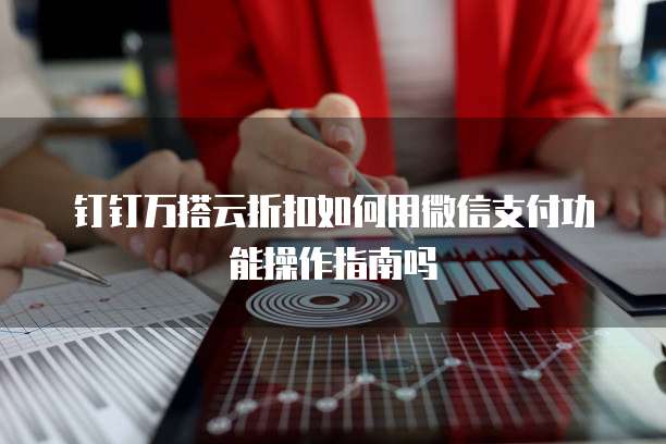 钉钉万搭云折扣如何用微信支付功能操作指南吗