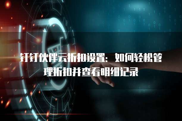 钉钉伙伴云折扣设置:如何轻松管理折扣并查看明细记录