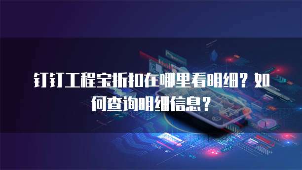 钉钉工程宝折扣在哪里看明细？如何查询明细信息？