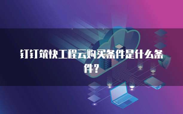 钉钉筑快工程云购买条件是什么条件？