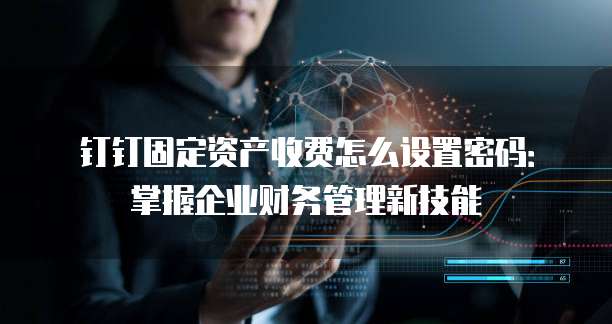 钉钉固定资产收费怎么设置密码:掌握企业财务管理新技能