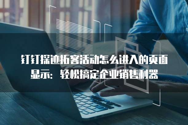 钉钉探迹拓客活动怎么进入的页面显示:轻松搞定企业销售利器