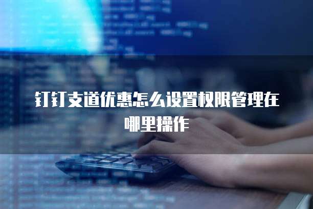 钉钉支道优惠怎么设置权限管理在哪里操作