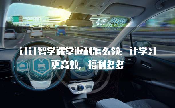 钉钉智学课堂返利怎么领:让学习更高效,福利多多