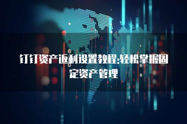 钉钉资产返利设置教程:轻松掌握固定资产管理