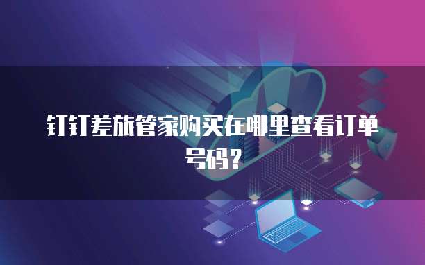 钉钉差旅管家购买在哪里查看订单号码?