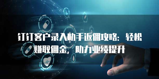 钉钉客户录入助手返佣攻略：轻松赚取佣金，助力业绩提升